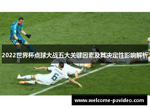 2022世界杯点球大战五大关键因素及其决定性影响解析