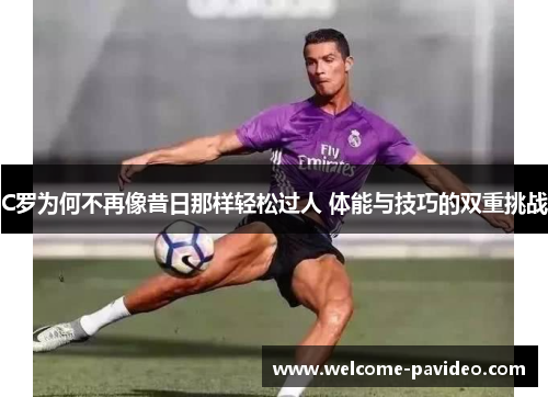 C罗为何不再像昔日那样轻松过人 体能与技巧的双重挑战 C罗为何不再像昔日那样轻松过人 体能与技巧的双重挑战