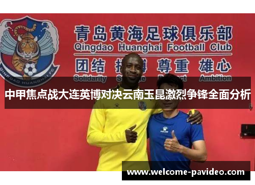 中甲焦点战大连英博对决云南玉昆激烈争锋全面分析 中甲焦点战大连英博对决云南玉昆激烈争锋全面分析