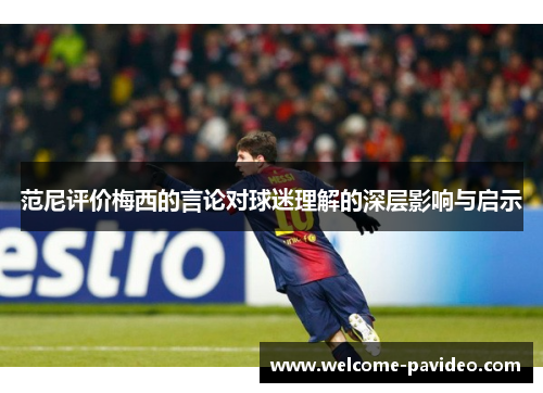 范尼评价梅西的言论对球迷理解的深层影响与启示 范尼评价梅西的言论对球迷理解的深层影响与启示