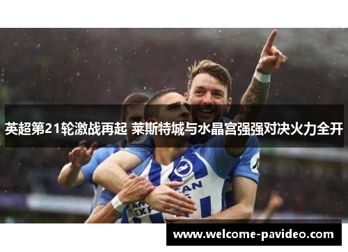 英超第21轮激战再起 莱斯特城与水晶宫强强对决火力全开