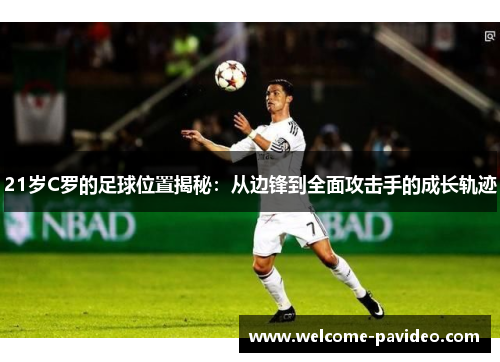 21岁C罗的足球位置揭秘:从边锋到全面攻击手的成长轨迹 21岁C罗的足球位置揭秘:从边锋到全面攻击手的成长轨迹