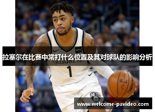 拉塞尔在比赛中常打什么位置及其对球队的影响分析 拉塞尔在比赛中常打什么位置及其对球队的影响分析
