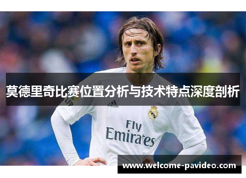 莫德里奇比赛位置分析与技术特点深度剖析 莫德里奇比赛位置分析与技术特点深度剖析