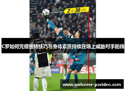 C罗如何凭借独特技巧与身体素质持续在场上威胁对手防线 C罗如何凭借独特技巧与身体素质持续在场上威胁对手防线