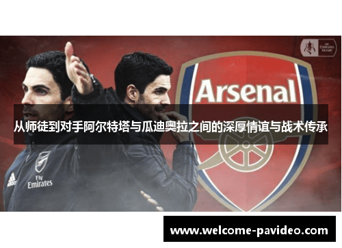 从师徒到对手阿尔特塔与瓜迪奥拉之间的深厚情谊与战术传承