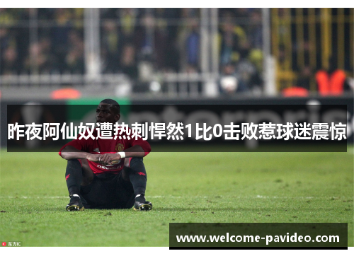 昨夜阿仙奴遭热刺悍然1比0击败惹球迷震惊 昨夜阿仙奴遭热刺悍然1比0击败惹球迷震惊