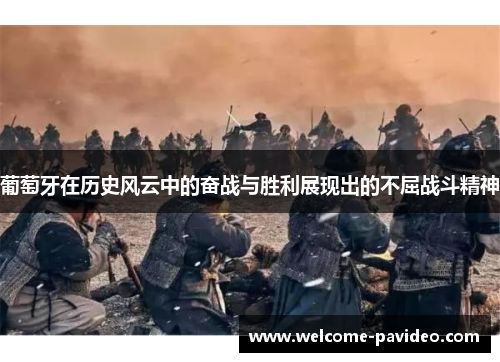 葡萄牙在历史风云中的奋战与胜利展现出的不屈战斗精神 葡萄牙在历史风云中的奋战与胜利展现出的不屈战斗精神