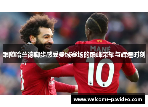 跟随哈兰德脚步感受曼城赛场的巅峰荣耀与辉煌时刻 跟随哈兰德脚步感受曼城赛场的巅峰荣耀与辉煌时刻