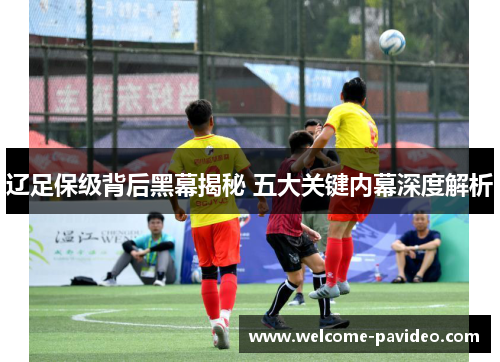 辽足保级背后黑幕揭秘 五大关键内幕深度解析 辽足保级背后黑幕揭秘 五大关键内幕深度解析