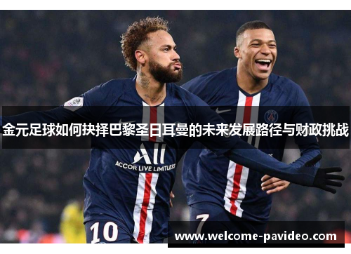 金元足球如何抉择巴黎圣日耳曼的未来发展路径与财政挑战 金元足球如何抉择巴黎圣日耳曼的未来发展路径与财政挑战
