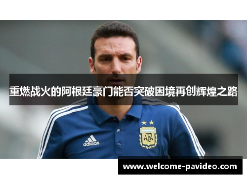 重燃战火的阿根廷豪门能否突破困境再创辉煌之路 重燃战火的阿根廷豪门能否突破困境再创辉煌之路