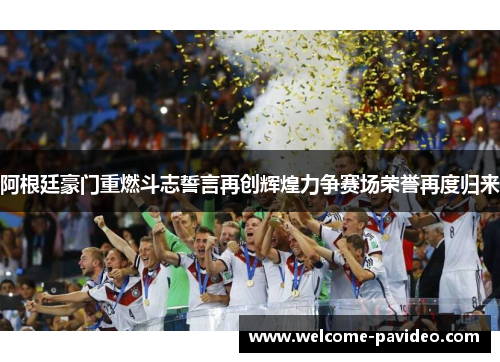 阿根廷豪门重燃斗志誓言再创辉煌力争赛场荣誉再度归来