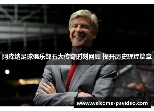 阿森纳足球俱乐部五大传奇时刻回顾 揭开历史辉煌篇章 阿森纳足球俱乐部五大传奇时刻回顾 揭开历史辉煌篇章
