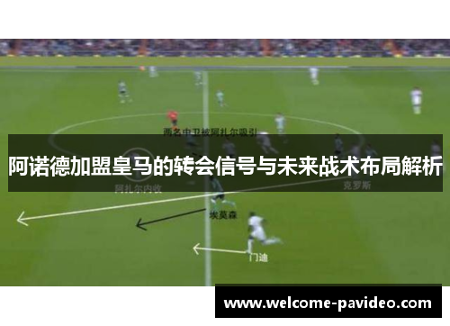 阿诺德加盟皇马的转会信号与未来战术布局解析