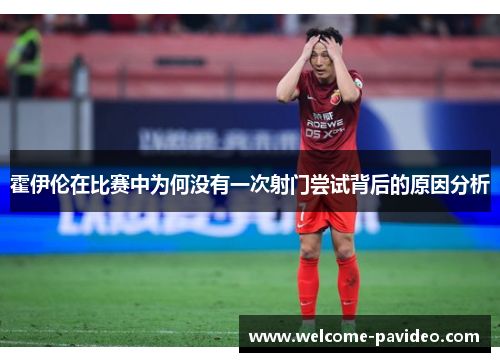 霍伊伦在比赛中为何没有一次射门尝试背后的原因分析 霍伊伦在比赛中为何没有一次射门尝试背后的原因分析