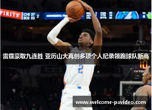 雷霆豪取九连胜 亚历山大再创多项个人纪录领跑球队新高 雷霆豪取九连胜 亚历山大再创多项个人纪录领跑球队新高