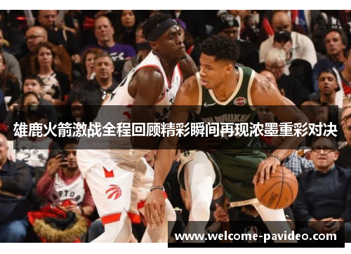 雄鹿火箭激战全程回顾精彩瞬间再现浓墨重彩对决 雄鹿火箭激战全程回顾精彩瞬间再现浓墨重彩对决