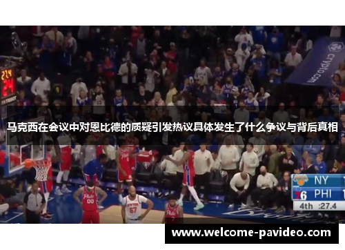 马克西在会议中对恩比德的质疑引发热议具体发生了什么争议与背后真相 马克西在会议中对恩比德的质疑引发热议具体发生了什么争议与背后真相