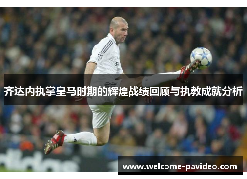 齐达内执掌皇马时期的辉煌战绩回顾与执教成就分析