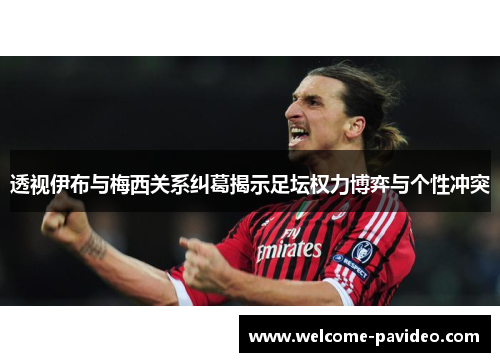 透视伊布与梅西关系纠葛揭示足坛权力博弈与个性冲突