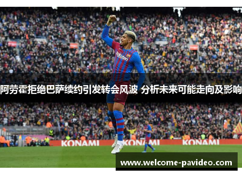 阿劳霍拒绝巴萨续约引发转会风波 分析未来可能走向及影响