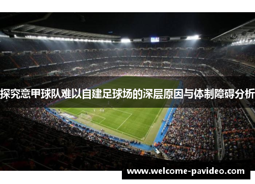 探究意甲球队难以自建足球场的深层原因与体制障碍分析 探究意甲球队难以自建足球场的深层原因与体制障碍分析