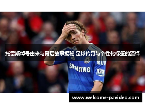 托雷斯绰号由来与背后故事揭秘 足球传奇与个性化标签的演绎 托雷斯绰号由来与背后故事揭秘 足球传奇与个性化标签的演绎