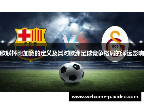 欧联杯附加赛的定义及其对欧洲足球竞争格局的深远影响 欧联杯附加赛的定义及其对欧洲足球竞争格局的深远影响