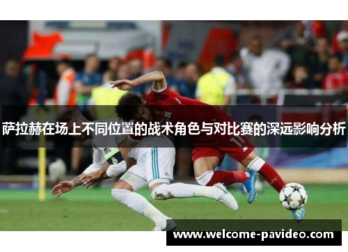 萨拉赫在场上不同位置的战术角色与对比赛的深远影响分析 萨拉赫在场上不同位置的战术角色与对比赛的深远影响分析