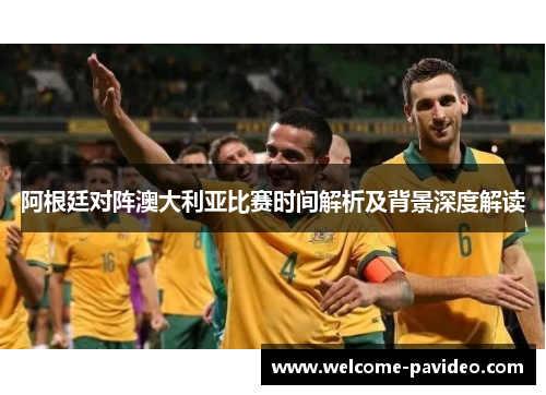 阿根廷对阵澳大利亚比赛时间解析及背景深度解读 阿根廷对阵澳大利亚比赛时间解析及背景深度解读