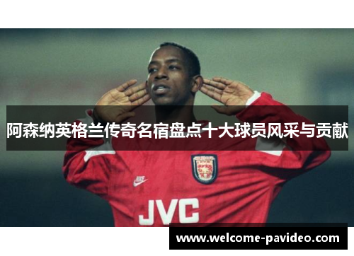 阿森纳英格兰传奇名宿盘点十大球员风采与贡献 阿森纳英格兰传奇名宿盘点十大球员风采与贡献