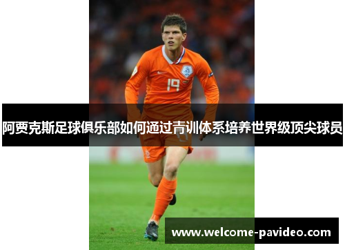 阿贾克斯足球俱乐部如何通过青训体系培养世界级顶尖球员 阿贾克斯足球俱乐部如何通过青训体系培养世界级顶尖球员