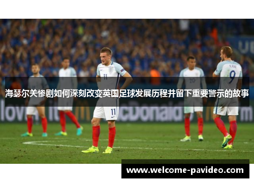 海瑟尔关惨剧如何深刻改变英国足球发展历程并留下重要警示的故事