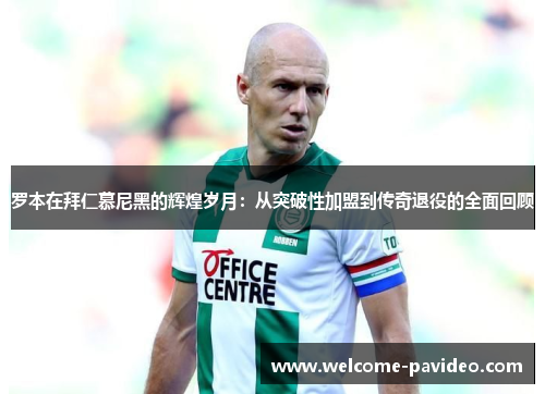 罗本在拜仁慕尼黑的辉煌岁月：从突破性加盟到传奇退役的全面回顾