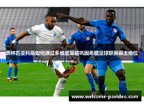 奥林匹亚科斯如何通过多维度策略巩固希腊足球联赛霸主地位