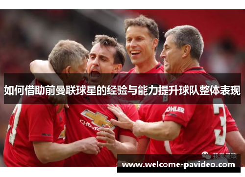 如何借助前曼联球星的经验与能力提升球队整体表现