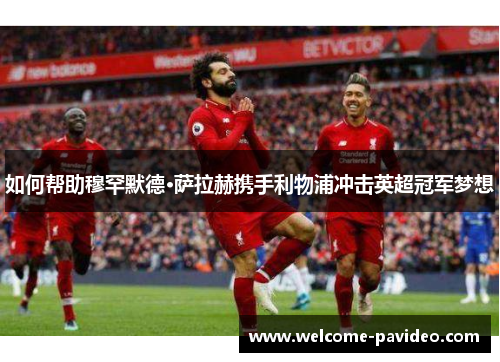 如何帮助穆罕默德·萨拉赫携手利物浦冲击英超冠军梦想