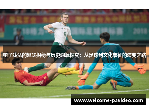 帽子戏法的趣味揭秘与历史渊源探究：从足球到文化象征的演变之路