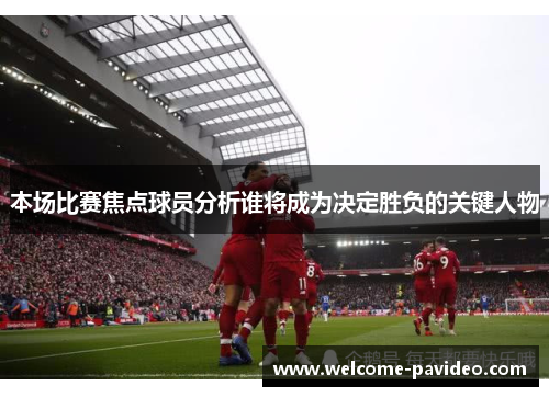 本场比赛焦点球员分析谁将成为决定胜负的关键人物