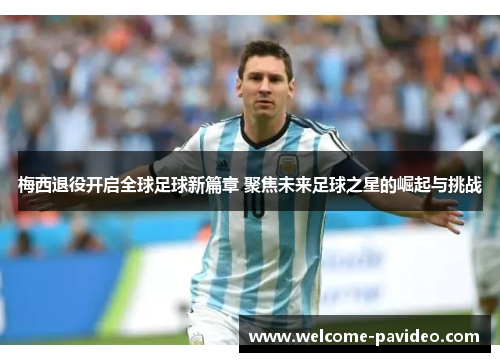 梅西退役开启全球足球新篇章 聚焦未来足球之星的崛起与挑战 梅西退役开启全球足球新篇章 聚焦未来足球之星的崛起与挑战