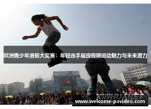 欧洲青少年滑板大奖赛：年轻选手展现极限运动魅力与未来潜力