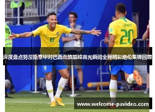 深度盘点努涅斯意甲对巴西劲旅巅峰高光瞬间全程精彩绝伦集锦回顾