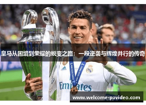 皇马从困境到荣耀的蜕变之路：一段逆袭与辉煌并行的传奇