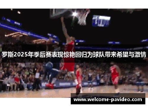 罗斯2025年季后赛表现惊艳回归为球队带来希望与激情