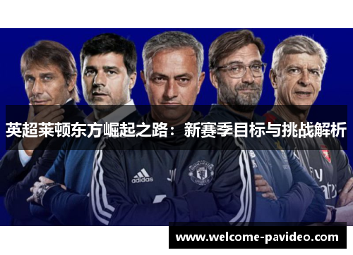 英超莱顿东方崛起之路:新赛季目标与挑战解析 英超莱顿东方崛起之路:新赛季目标与挑战解析