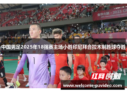 中国男足2025年18强赛主场小胜印尼拜合拉木制胜球夺胜 中国男足2025年18强赛主场小胜印尼拜合拉木制胜球夺胜