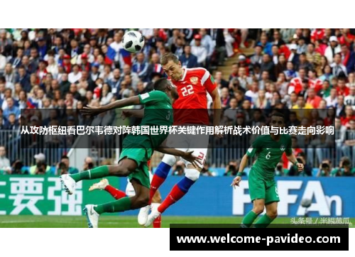 从攻防枢纽看巴尔韦德对阵韩国世界杯关键作用解析战术价值与比赛走向影响 从攻防枢纽看巴尔韦德对阵韩国世界杯关键作用解析战术价值与比赛走向影响