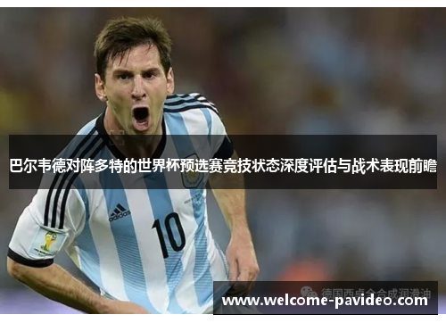 巴尔韦德对阵多特的世界杯预选赛竞技状态深度评估与战术表现前瞻 巴尔韦德对阵多特的世界杯预选赛竞技状态深度评估与战术表现前瞻