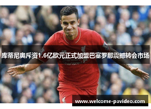 库蒂尼奥斥资1.6亿欧元正式加盟巴塞罗那震撼转会市场